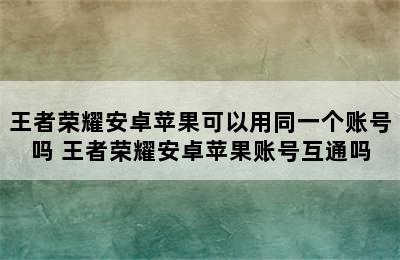 王者荣耀安卓苹果可以用同一个账号吗 王者荣耀安卓苹果账号互通吗